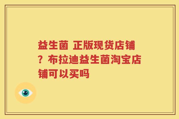 益生菌 正版现货店铺？布拉迪益生菌淘宝店铺可以买吗