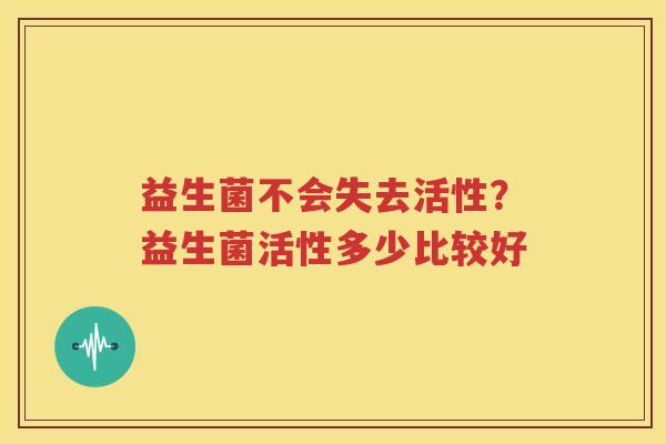 益生菌不会失去活性？益生菌活性多少比较好