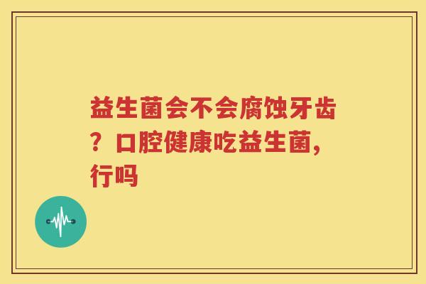 益生菌会不会腐蚀牙齿？口腔健康吃益生菌,行吗