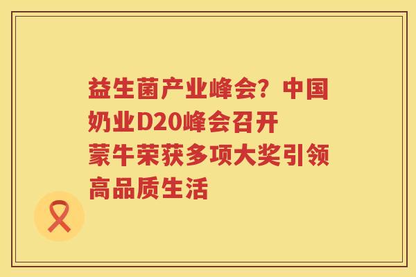 益生菌产业峰会？中国奶业D20峰会召开 蒙牛荣获多项大奖引领高品质生活