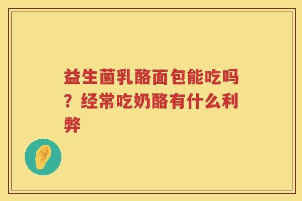 益生菌乳酪面包能吃吗？经常吃奶酪有什么利弊
