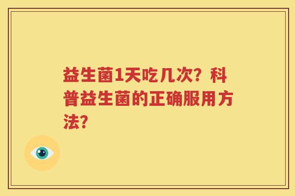 益生菌1天吃几次？科普益生菌的正确服用方法？