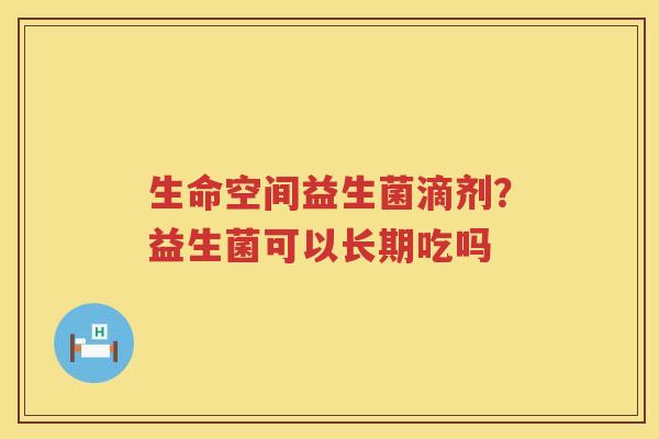 生命空间益生菌滴剂？益生菌可以长期吃吗