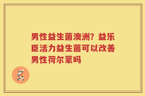 男性益生菌澳洲？益乐臣活力益生菌可以改善男性荷尔蒙吗