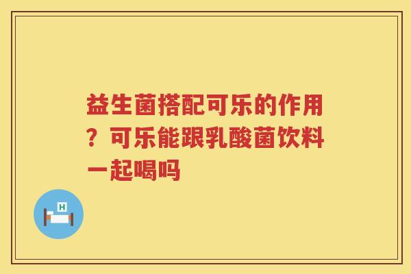益生菌搭配可乐的作用？可乐能跟乳酸菌饮料一起喝吗