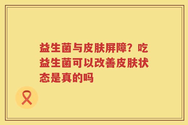 益生菌与皮肤屏障？吃益生菌可以改善皮肤状态是真的吗