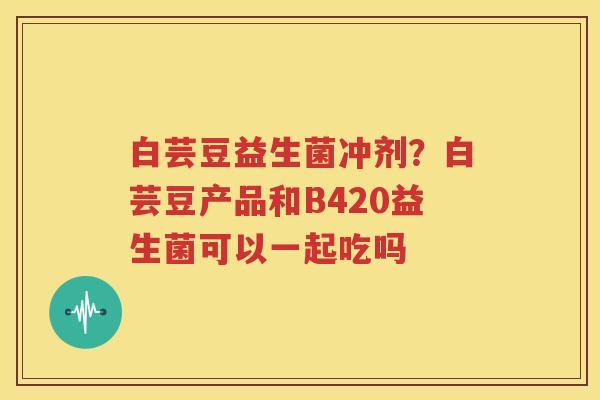 白芸豆益生菌冲剂？白芸豆产品和B420益生菌可以一起吃吗