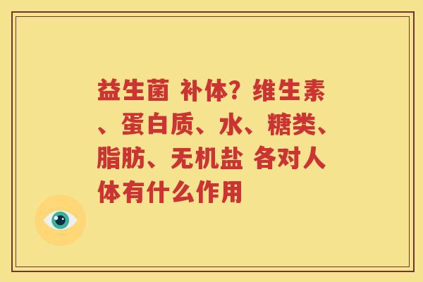 益生菌 补体？维生素、蛋白质、水、糖类、脂肪、无机盐 各对人体有什么作用