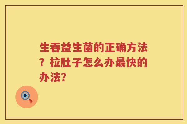 生吞益生菌的正确方法？拉肚子怎么办最快的办法？