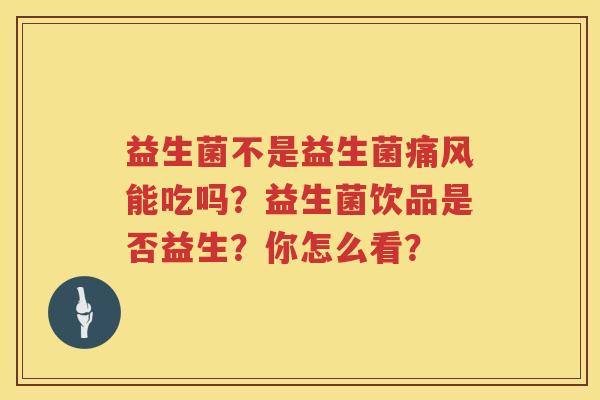 益生菌不是益生菌痛风能吃吗？益生菌饮品是否益生？你怎么看？