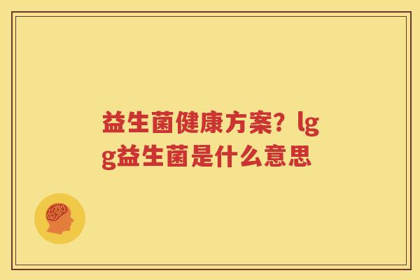 益生菌健康方案？lgg益生菌是什么意思