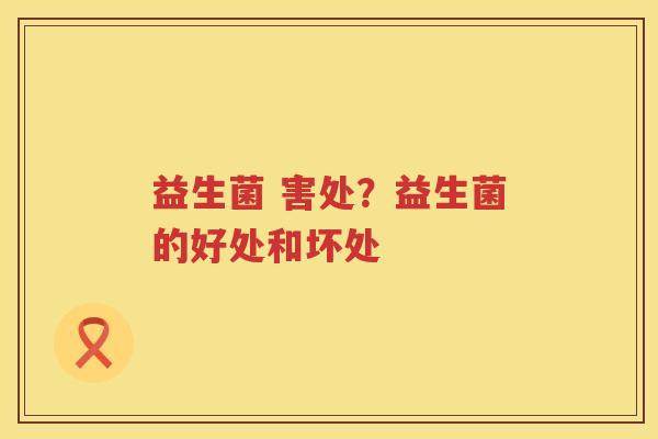 益生菌 害处？益生菌的好处和坏处