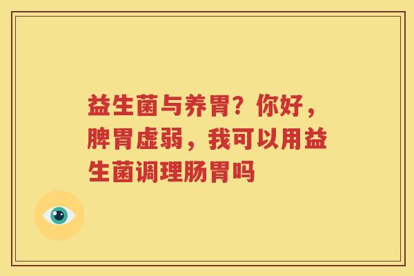 益生菌与养胃？你好，脾胃虚弱，我可以用益生菌调理肠胃吗