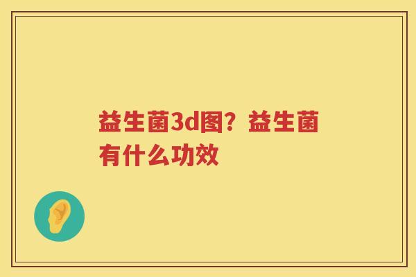 益生菌3d图？益生菌有什么功效
