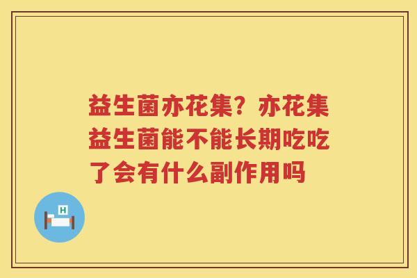 益生菌亦花集？亦花集益生菌能不能长期吃吃了会有什么副作用吗