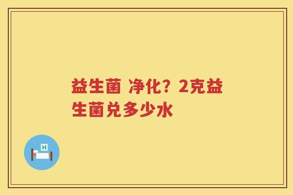 益生菌 净化？2克益生菌兑多少水