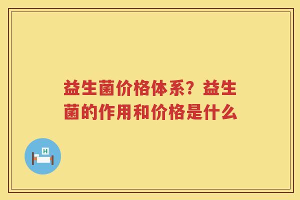 益生菌价格体系？益生菌的作用和价格是什么