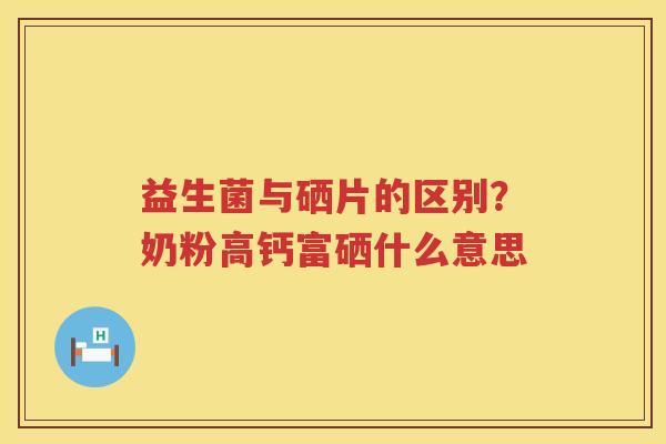 益生菌与硒片的区别？奶粉高钙富硒什么意思