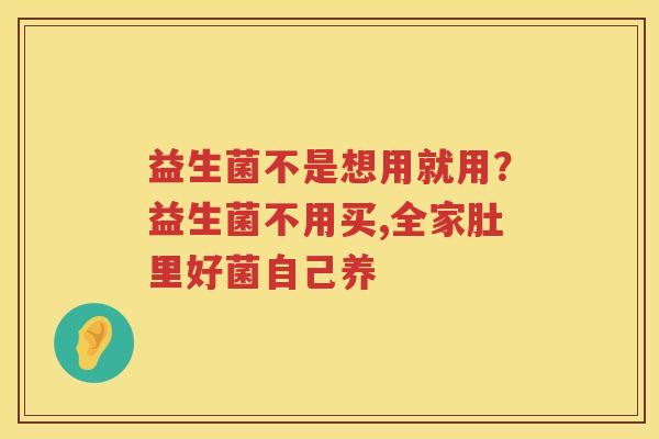 益生菌不是想用就用？益生菌不用买,全家肚里好菌自己养