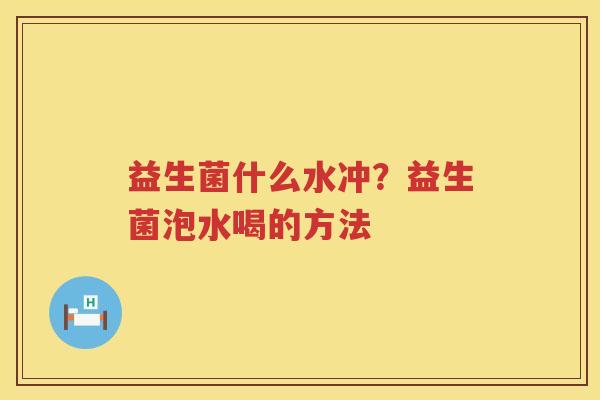 益生菌什么水冲？益生菌泡水喝的方法