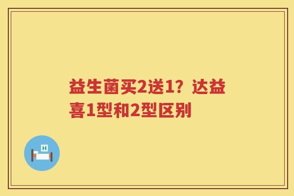 益生菌买2送1？达益喜1型和2型区别