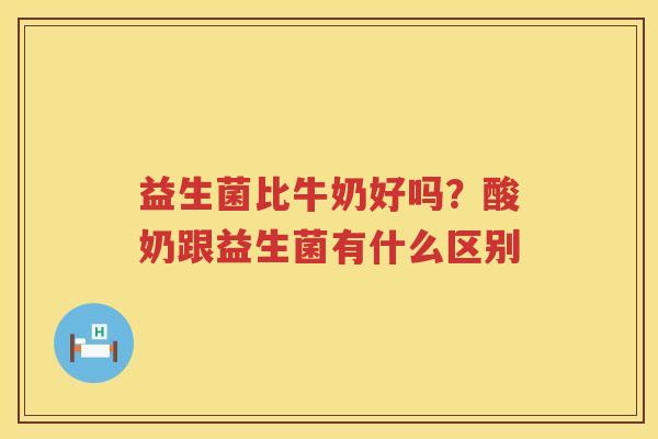 益生菌比牛奶好吗？酸奶跟益生菌有什么区别