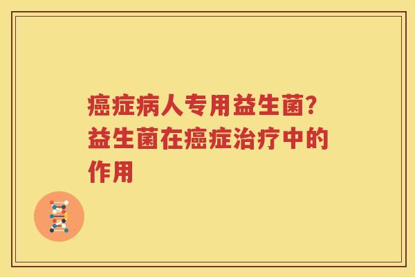 癌症病人专用益生菌？益生菌在癌症治疗中的作用