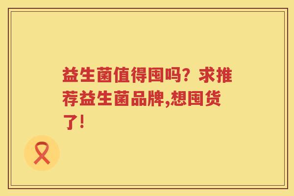 益生菌值得囤吗？求推荐益生菌品牌,想囤货了!