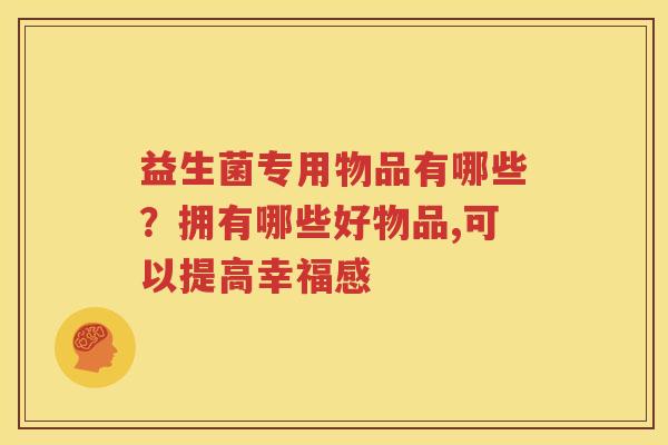 益生菌专用物品有哪些？拥有哪些好物品,可以提高幸福感