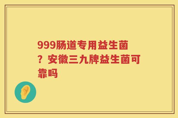 999肠道专用益生菌？安徽三九牌益生菌可靠吗