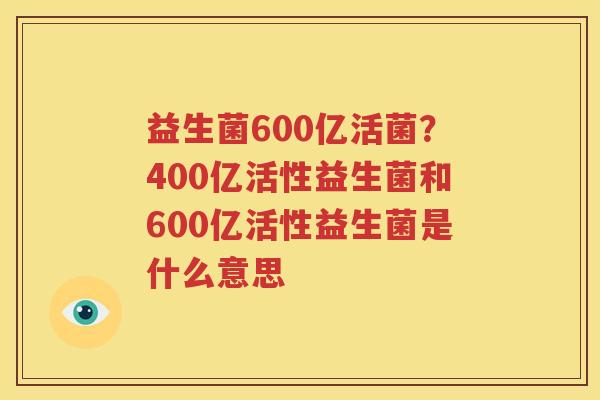 益生菌600亿活菌？400亿活性益生菌和600亿活性益生菌是什么意思