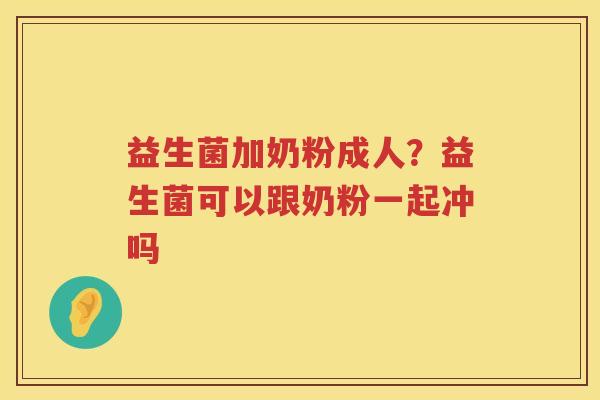 益生菌加奶粉成人？益生菌可以跟奶粉一起冲吗