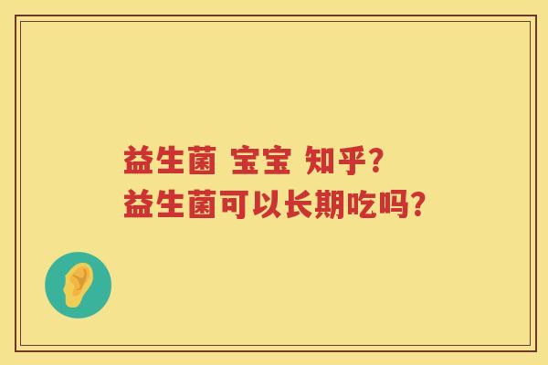 益生菌 宝宝 知乎？益生菌可以长期吃吗？
