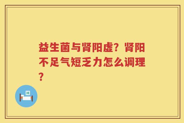 益生菌与肾阳虚？肾阳不足气短乏力怎么调理？