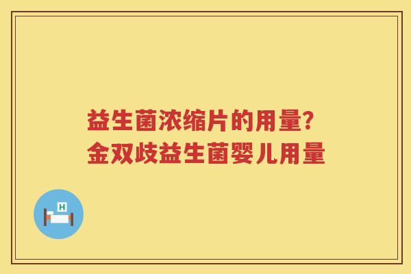 益生菌浓缩片的用量？金双歧益生菌婴儿用量
