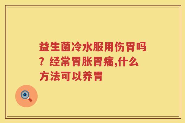 益生菌冷水服用伤胃吗？经常胃胀胃痛,什么方法可以养胃