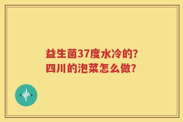 益生菌37度水冷的？四川的泡菜怎么做？