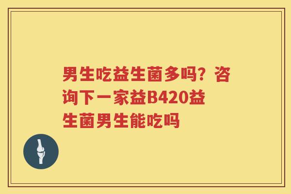 男生吃益生菌多吗？咨询下一家益B420益生菌男生能吃吗