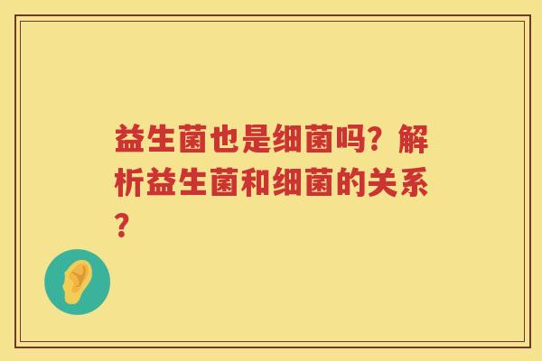 益生菌也是细菌吗？解析益生菌和细菌的关系？