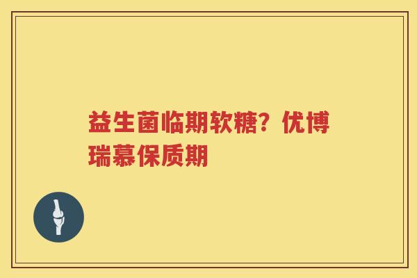 益生菌临期软糖？优博瑞慕保质期
