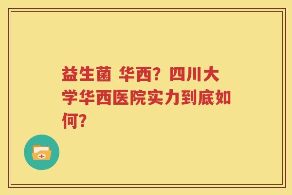 益生菌 华西？四川大学华西医院实力到底如何？