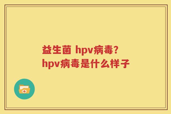 益生菌 hpv病毒？hpv病毒是什么样子