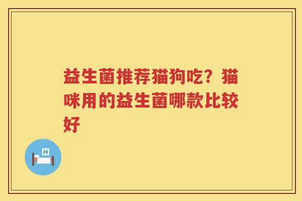 益生菌推荐猫狗吃？猫咪用的益生菌哪款比较好