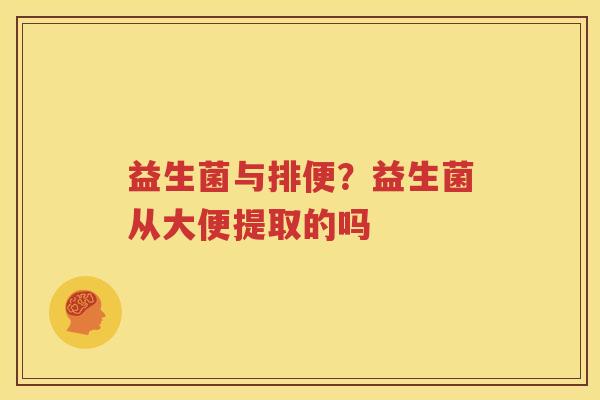 益生菌与排便？益生菌从大便提取的吗