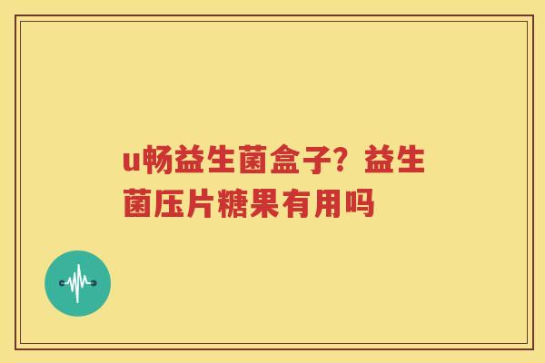 u畅益生菌盒子？益生菌压片糖果有用吗