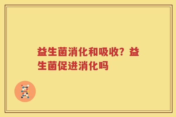 益生菌消化和吸收？益生菌促进消化吗