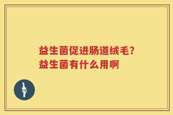 益生菌促进肠道绒毛？益生菌有什么用啊