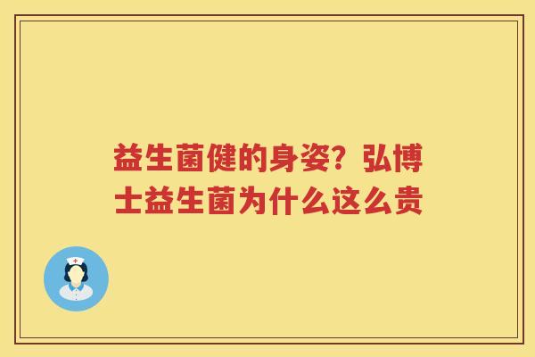 益生菌健的身姿？弘博士益生菌为什么这么贵