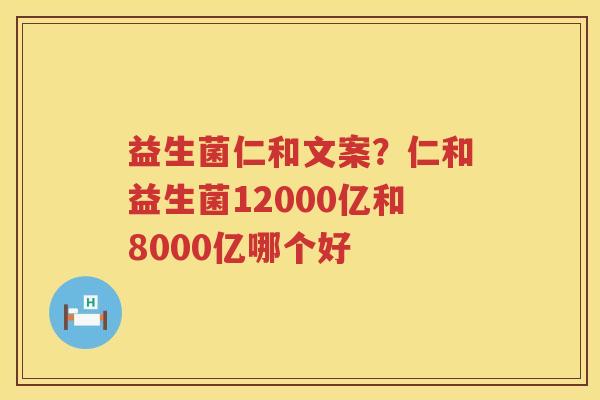 益生菌仁和文案？仁和益生菌12000亿和8000亿哪个好