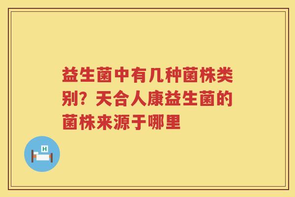 益生菌中有几种菌株类别？天合人康益生菌的菌株来源于哪里